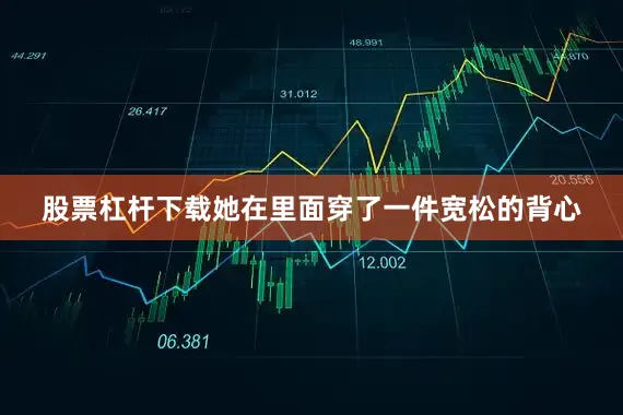 股票杠杆下载她在里面穿了一件宽松的背心