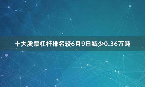 十大股票杠杆排名较6月9日减少0.36万吨