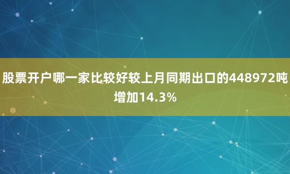 股票开户哪一家比较好较上月同期出口的448972吨增加14.3%