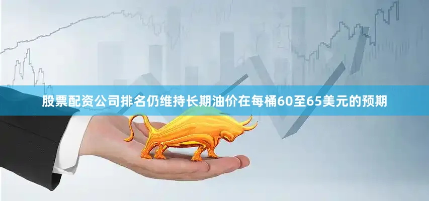 股票配资公司排名仍维持长期油价在每桶60至65美元的预期