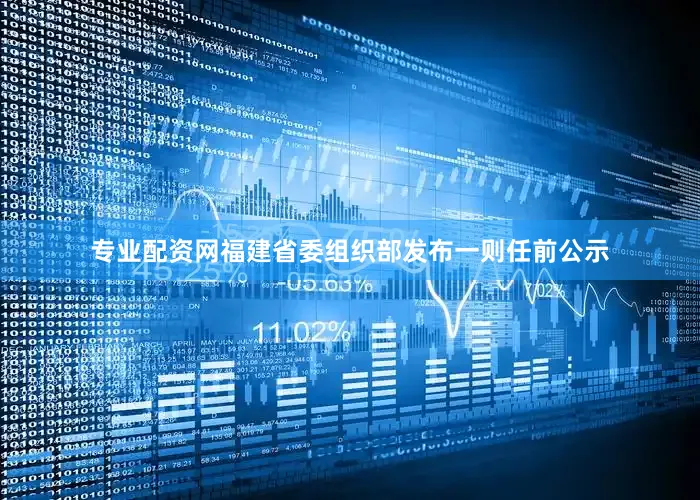 专业配资网福建省委组织部发布一则任前公示