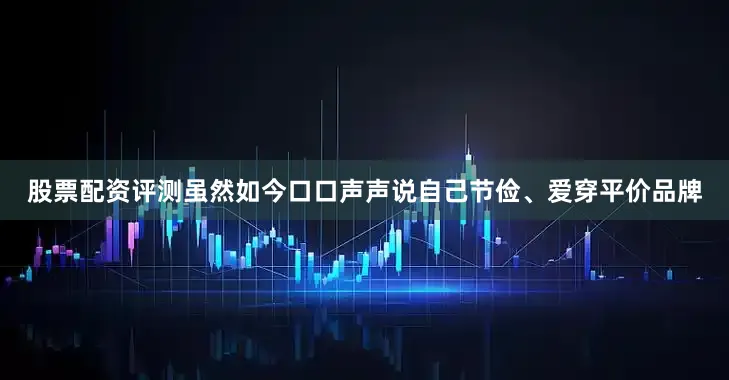 股票配资评测虽然如今口口声声说自己节俭、爱穿平价品牌