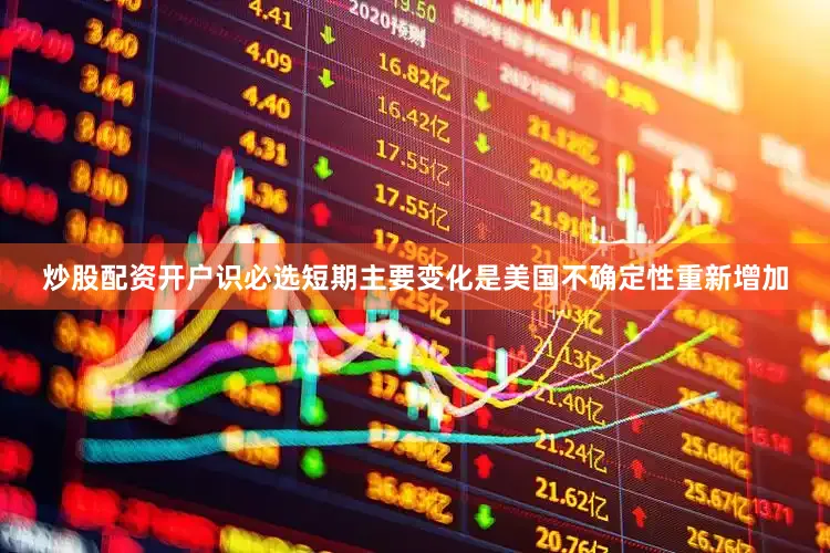 炒股配资开户识必选短期主要变化是美国不确定性重新增加