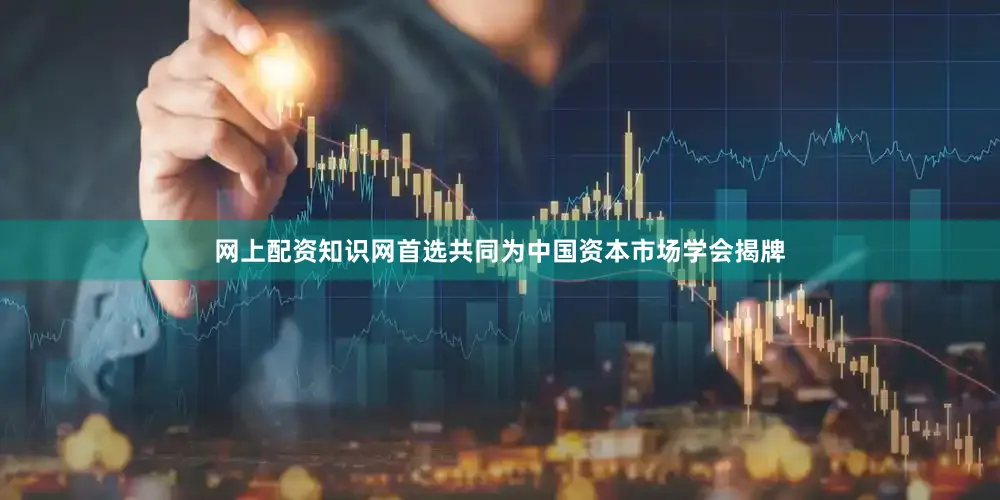 网上配资知识网首选共同为中国资本市场学会揭牌