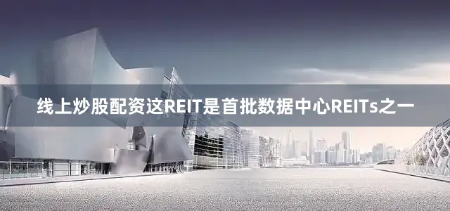 线上炒股配资这REIT是首批数据中心REITs之一