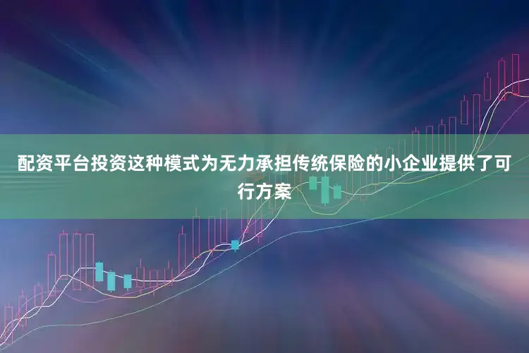 配资平台投资这种模式为无力承担传统保险的小企业提供了可行方案