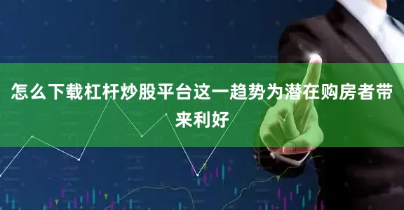 怎么下载杠杆炒股平台这一趋势为潜在购房者带来利好