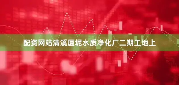 配资网站清溪厦坭水质净化厂二期工地上