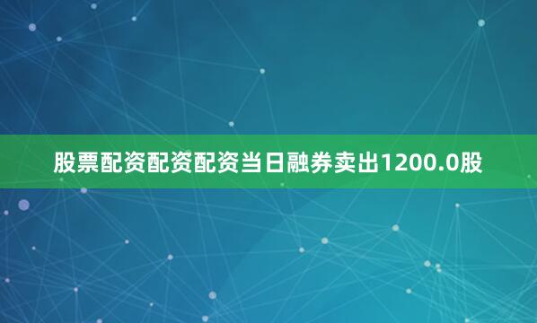 股票配资配资配资当日融券卖出1200.0股
