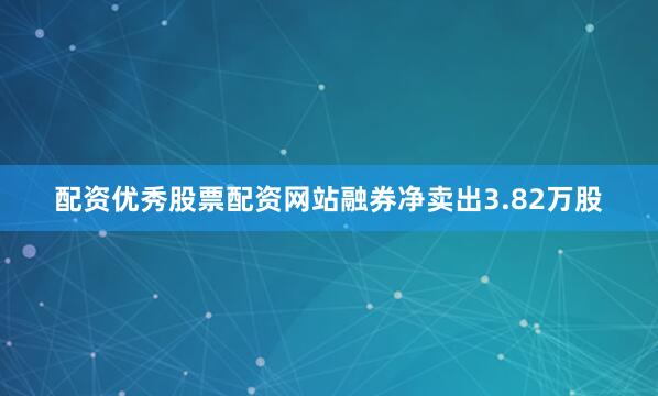 配资优秀股票配资网站融券净卖出3.82万股