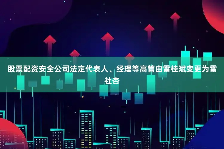 股票配资安全公司法定代表人、经理等高管由雷桂斌变更为雷社杏