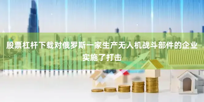 股票杠杆下载对俄罗斯一家生产无人机战斗部件的企业实施了打击