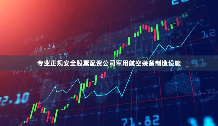 专业正规安全股票配资公司军用航空装备制造设施