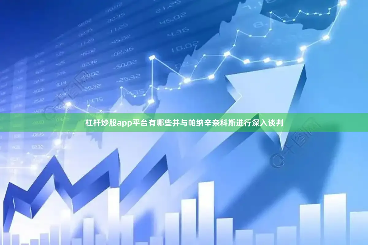 杠杆炒股app平台有哪些并与帕纳辛奈科斯进行深入谈判