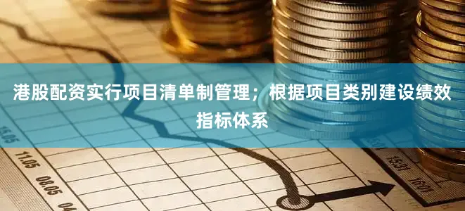 港股配资实行项目清单制管理；根据项目类别建设绩效指标体系