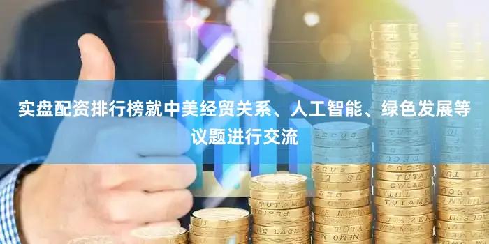 实盘配资排行榜就中美经贸关系、人工智能、绿色发展等议题进行交流