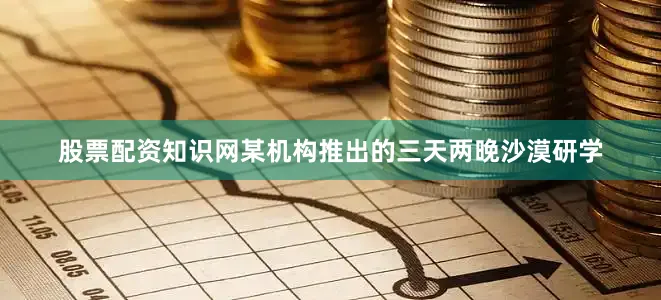 股票配资知识网某机构推出的三天两晚沙漠研学