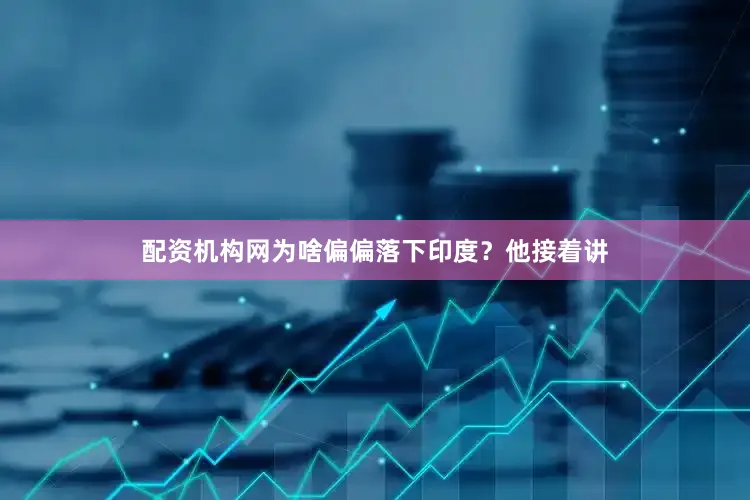 配资机构网为啥偏偏落下印度？他接着讲