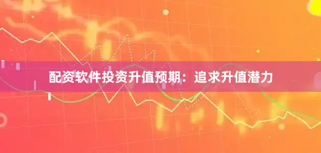 配资软件投资升值预期：追求升值潜力