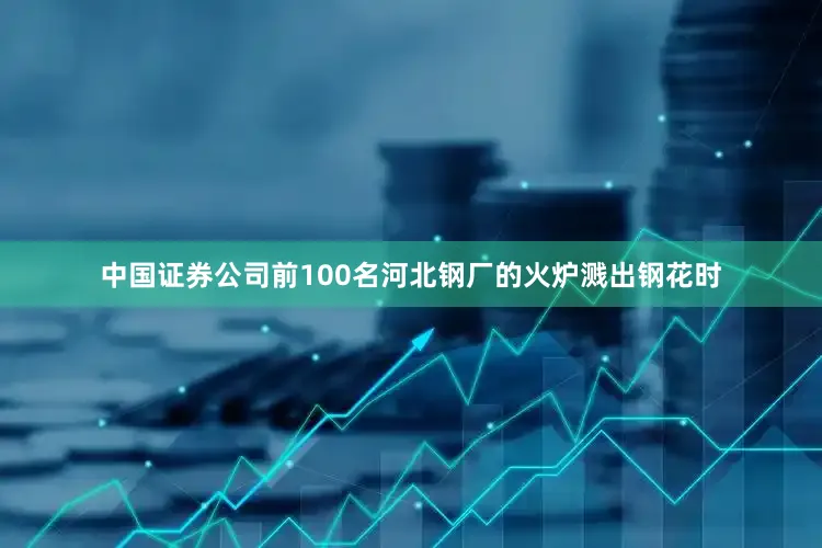 中国证券公司前100名河北钢厂的火炉溅出钢花时