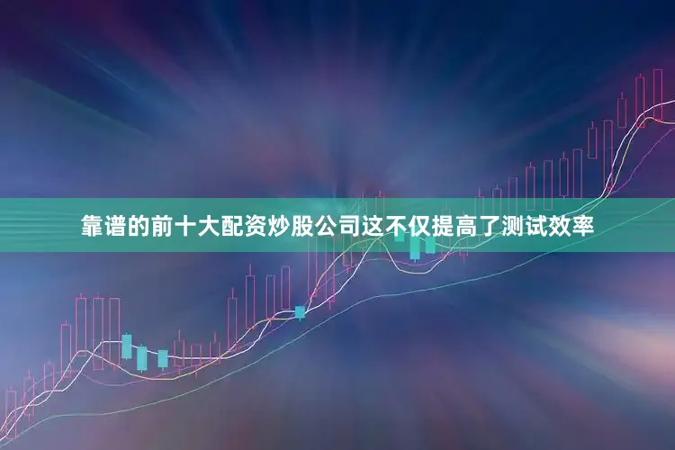 靠谱的前十大配资炒股公司这不仅提高了测试效率