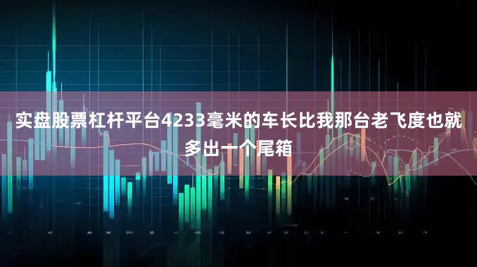 实盘股票杠杆平台4233毫米的车长比我那台老飞度也就多出一个尾箱