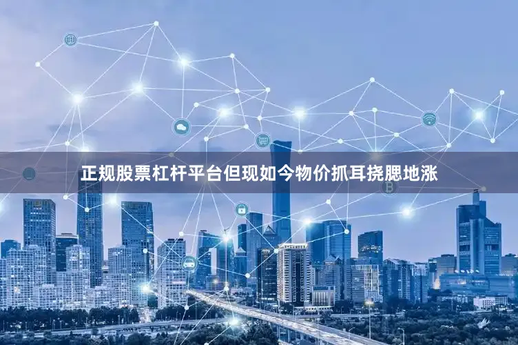 正规股票杠杆平台但现如今物价抓耳挠腮地涨