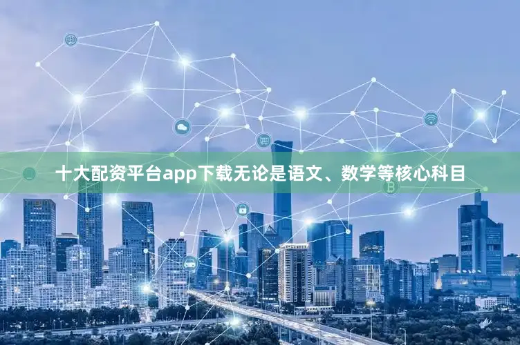 十大配资平台app下载无论是语文、数学等核心科目