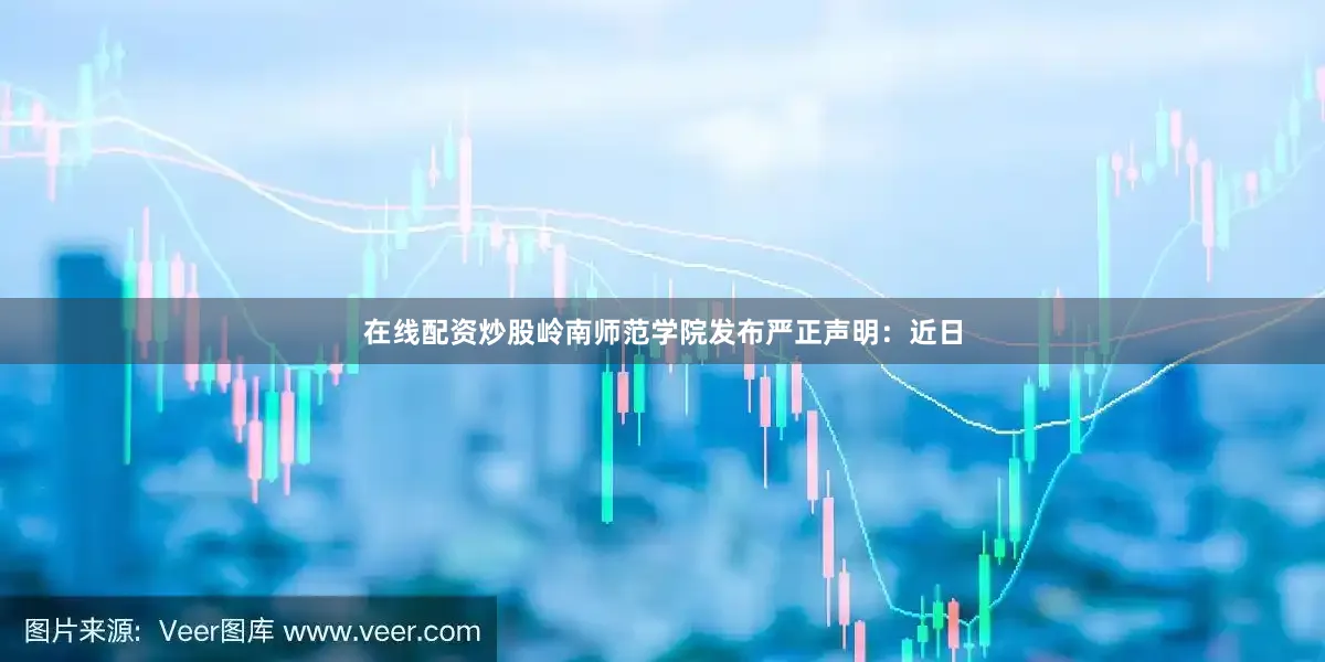 在线配资炒股岭南师范学院发布严正声明：近日