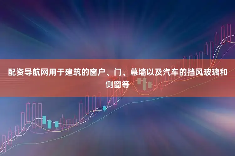 配资导航网用于建筑的窗户、门、幕墙以及汽车的挡风玻璃和侧窗等