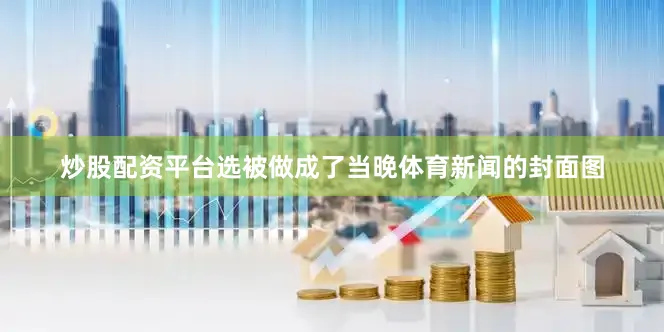 炒股配资平台选被做成了当晚体育新闻的封面图