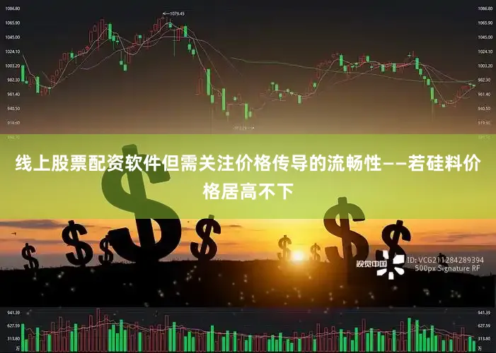 线上股票配资软件但需关注价格传导的流畅性——若硅料价格居高不下
