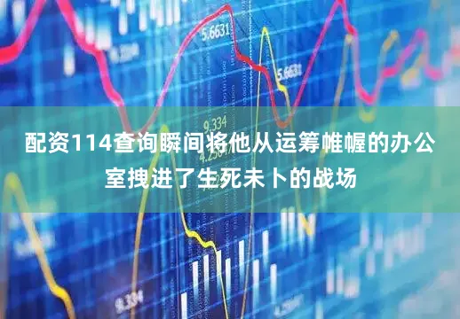 配资114查询瞬间将他从运筹帷幄的办公室拽进了生死未卜的战场