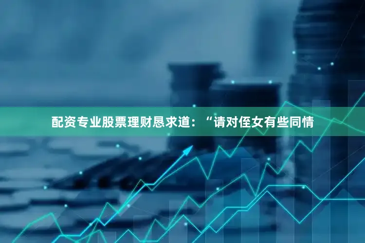 配资专业股票理财恳求道：“请对侄女有些同情