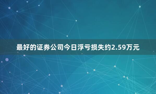 最好的证券公司今日浮亏损失约2.59万元