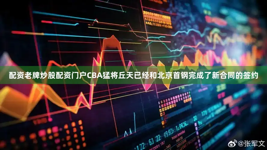 配资老牌炒股配资门户CBA猛将丘天已经和北京首钢完成了新合同的签约
