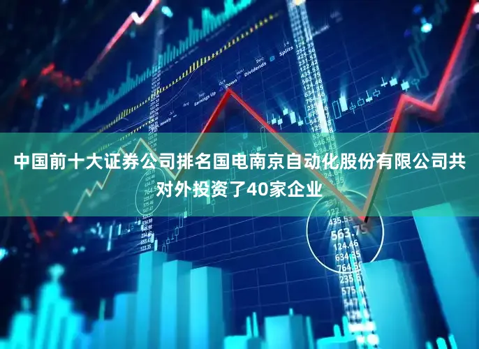 中国前十大证券公司排名国电南京自动化股份有限公司共对外投资了40家企业