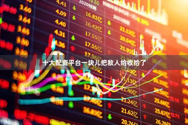 十大配资平台一块儿把敌人给收拾了