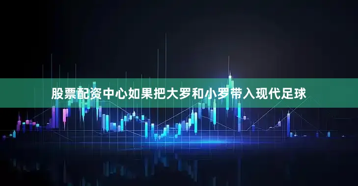 股票配资中心如果把大罗和小罗带入现代足球