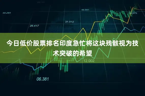今日低价股票排名印度急忙将这块残骸视为技术突破的希望